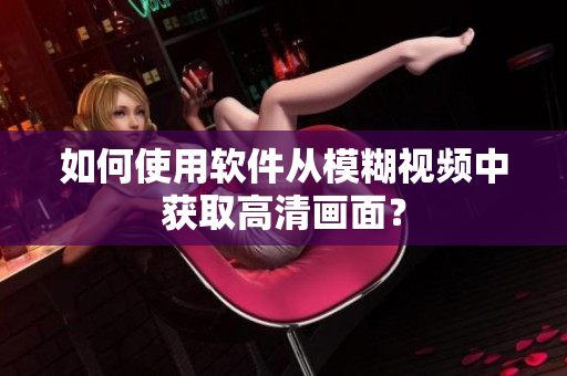 如何使用软件从模糊视频中获取高清画面？