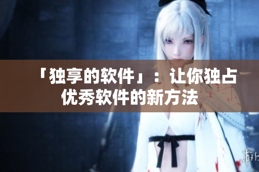 「独享的软件」：让你独占优秀软件的新方法