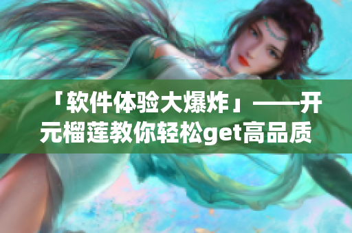 「软件体验大爆炸」——开元榴莲教你轻松get高品质软件
