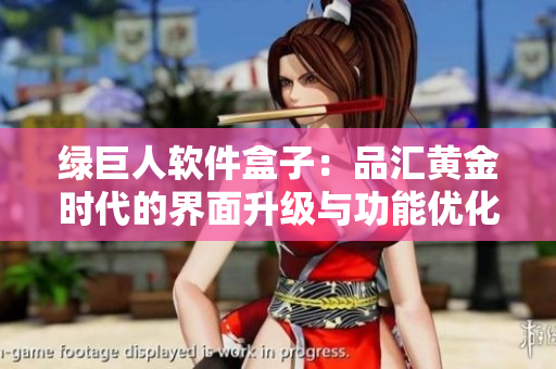 绿巨人软件盒子：品汇黄金时代的界面升级与功能优化