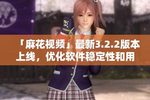 「麻花视频」最新3.2.2版本上线，优化软件稳定性和用户体验