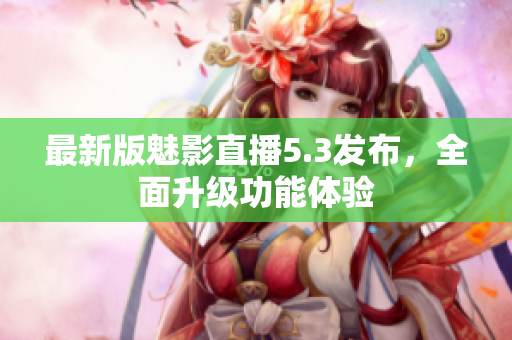 最新版魅影直播5.3发布，全面升级功能体验