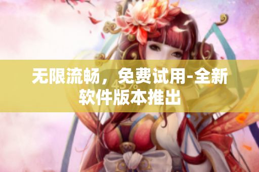 无限流畅，免费试用-全新软件版本推出