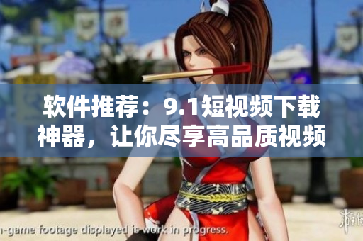 软件推荐：9.1短视频下载神器，让你尽享高品质视频！