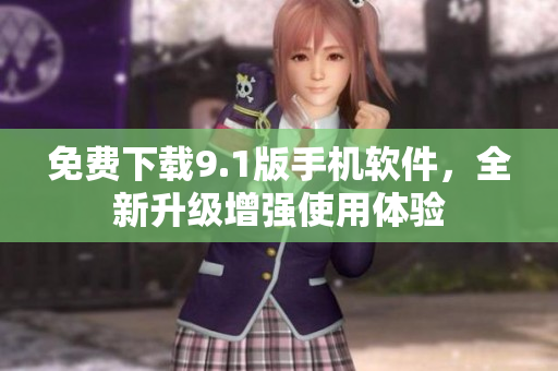 免费下载9.1版手机软件，全新升级增强使用体验