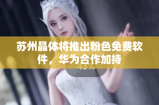 苏州晶体将推出粉色免费软件，华为合作加持