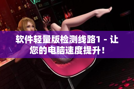 软件轻量版检测线路1 - 让您的电脑速度提升！