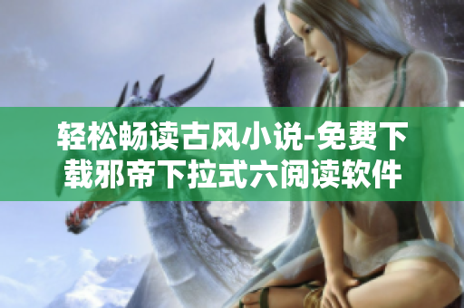 轻松畅读古风小说-免费下载邪帝下拉式六阅读软件