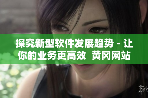 探究新型软件发展趋势 - 让你的业务更高效  黄冈网站SEO