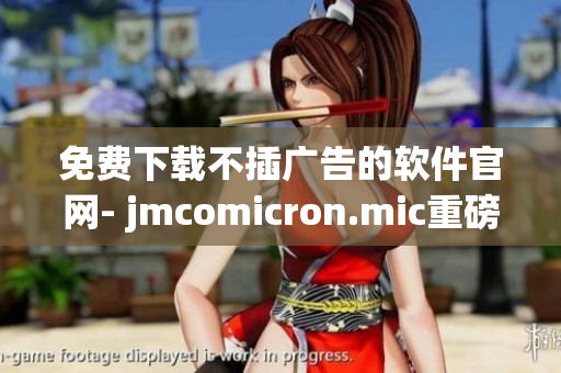 免费下载不插广告的软件官网- jmcomicron.mic重磅推出