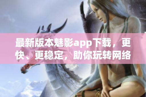 最新版本魅影app下载，更快、更稳定，助你玩转网络世界