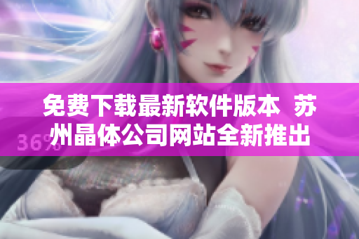 免费下载最新软件版本  苏州晶体公司网站全新推出