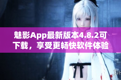 魅影App最新版本4.8.2可下载，享受更畅快软件体验