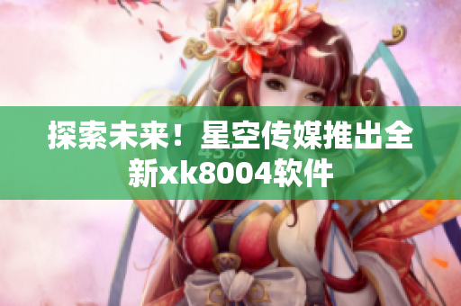 探索未来！星空传媒推出全新xk8004软件