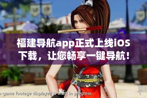 福建导航app正式上线iOS下载，让您畅享一键导航！