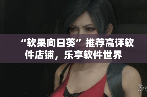 “软果向日葵”推荐高评软件店铺，乐享软件世界