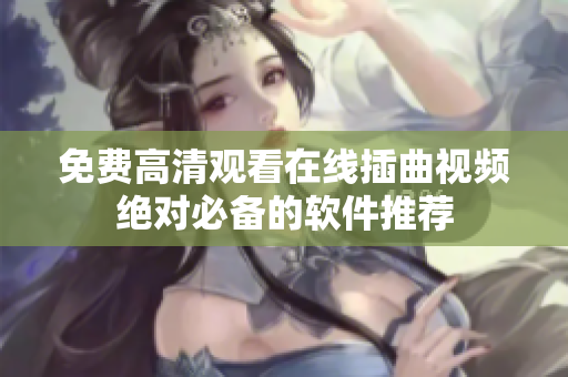 免费高清观看在线插曲视频绝对必备的软件推荐