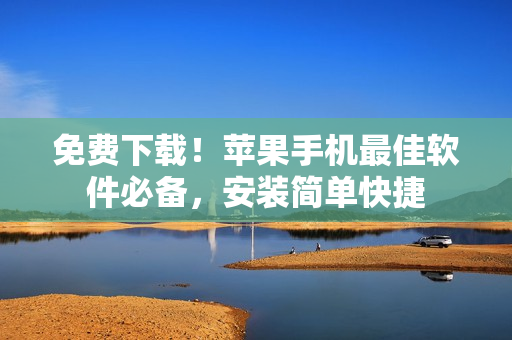 免费下载！苹果手机最佳软件必备，安装简单快捷