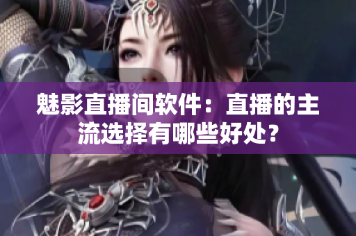 魅影直播间软件：直播的主流选择有哪些好处？