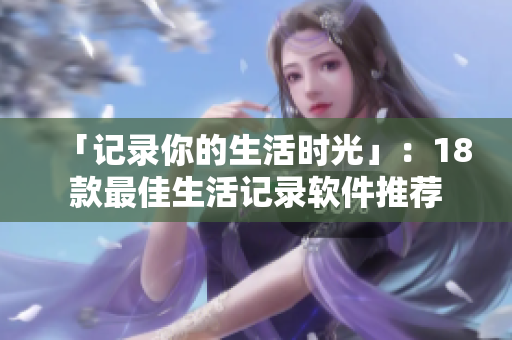 「记录你的生活时光」：18款最佳生活记录软件推荐
