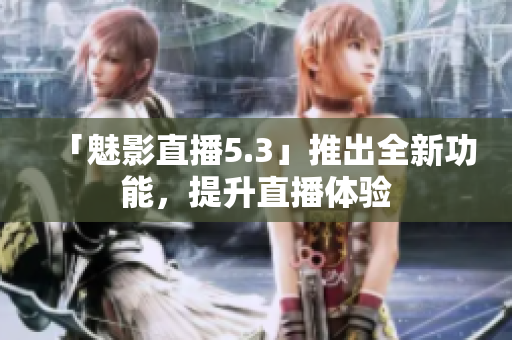 「魅影直播5.3」推出全新功能，提升直播体验