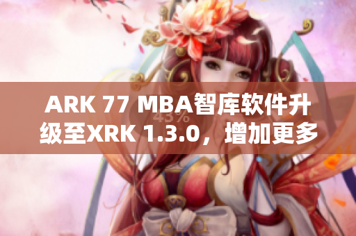 ARK 77 MBA智库软件升级至XRK 1.3.0，增加更多实用功能