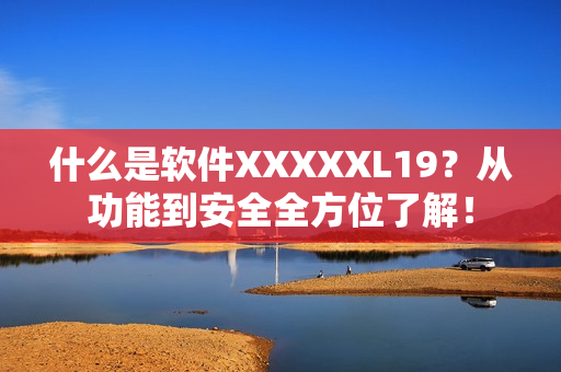 什么是软件XXXXXL19？从功能到安全全方位了解！