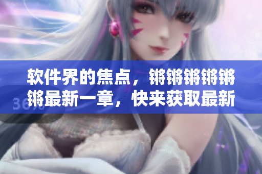 软件界的焦点，锵锵锵锵锵锵最新一章，快来获取最新技术资讯！