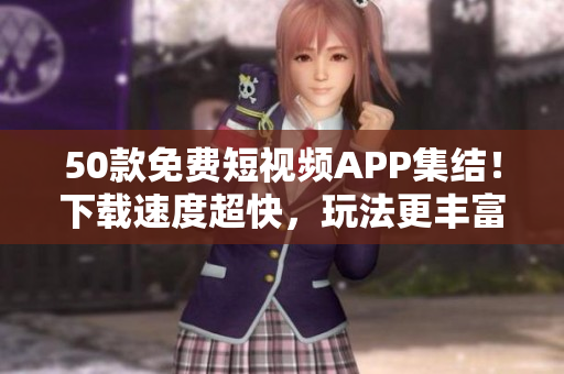50款免费短视频APP集结！下载速度超快，玩法更丰富!