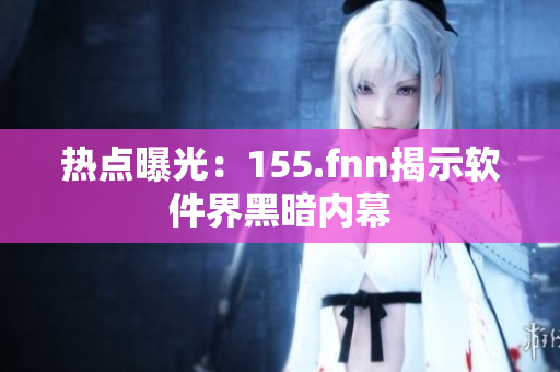 热点曝光：155.fnn揭示软件界黑暗内幕