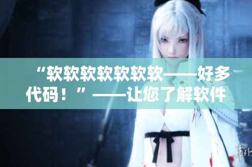 “软软软软软软软——好多代码！”——让您了解软件编程的艰辛