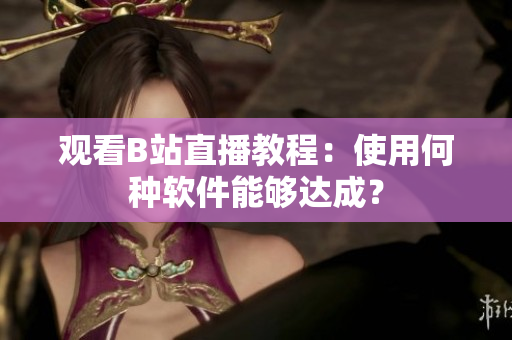 观看B站直播教程：使用何种软件能够达成？