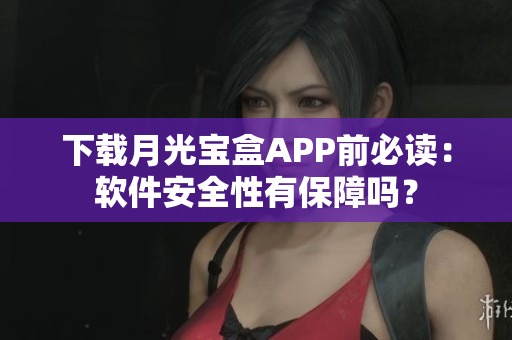 下载月光宝盒APP前必读：软件安全性有保障吗？