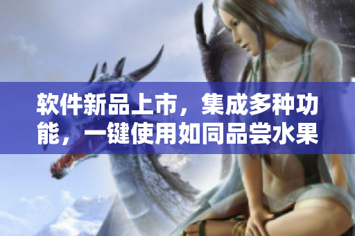 软件新品上市，集成多种功能，一键使用如同品尝水果拼盘