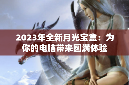 2023年全新月光宝盒：为你的电脑带来圆满体验