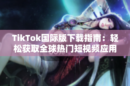 TikTok国际版下载指南：轻松获取全球热门短视频应用