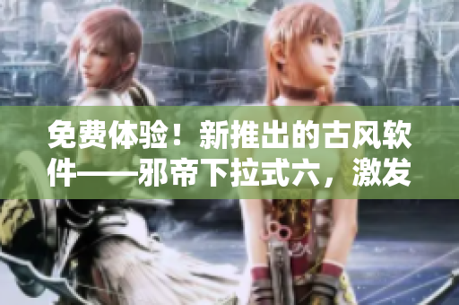 免费体验！新推出的古风软件——邪帝下拉式六，激发您的艺术灵感！