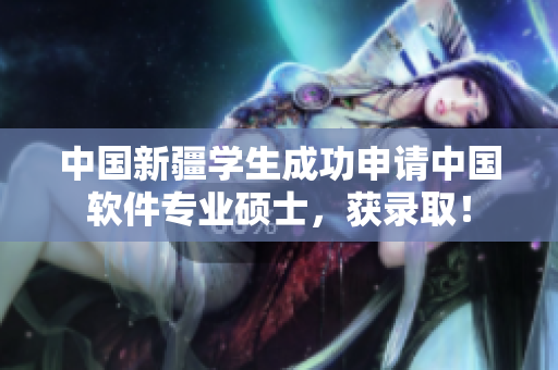 中国新疆学生成功申请中国软件专业硕士，获录取！