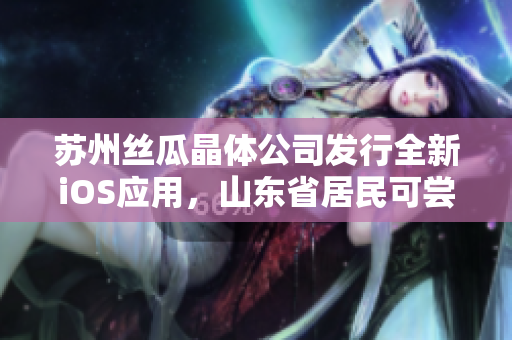 苏州丝瓜晶体公司发行全新iOS应用，山东省居民可尝鲜使用