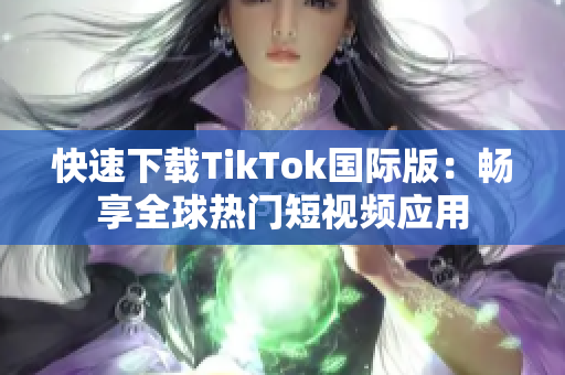 快速下载TikTok国际版：畅享全球热门短视频应用