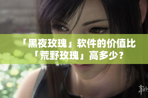 「黑夜玫瑰」软件的价值比「荒野玫瑰」高多少？