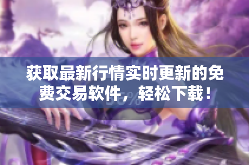获取最新行情实时更新的免费交易软件，轻松下载！