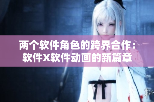 两个软件角色的跨界合作：软件X软件动画的新篇章