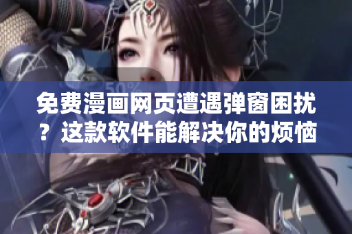 免费漫画网页遭遇弹窗困扰？这款软件能解决你的烦恼！