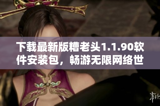 下载最新版糟老头1.1.90软件安装包，畅游无限网络世界