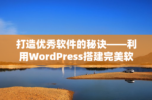 打造优秀软件的秘诀——利用WordPress搭建完美软件网站