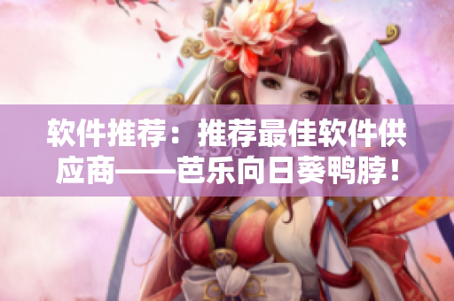 软件推荐：推荐最佳软件供应商——芭乐向日葵鸭脖！