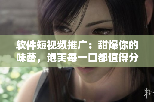 软件短视频推广：甜爆你的味蕾，泡芙每一口都值得分享！