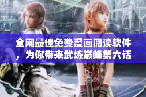 全网最佳免费漫画阅读软件，为你带来武炼巅峰第六话的畅快观看体验