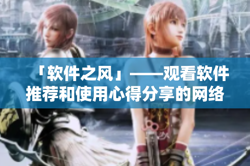 「软件之风」——观看软件推荐和使用心得分享的网络平台
